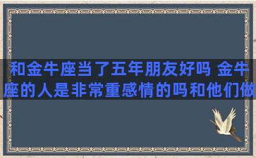 和金牛座当了五年朋友好吗 金牛座的人是非常重感情的吗和他们做朋友是什么感受